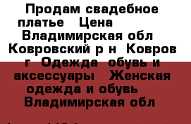 Продам свадебное платье › Цена ­ 13 000 - Владимирская обл., Ковровский р-н, Ковров г. Одежда, обувь и аксессуары » Женская одежда и обувь   . Владимирская обл.